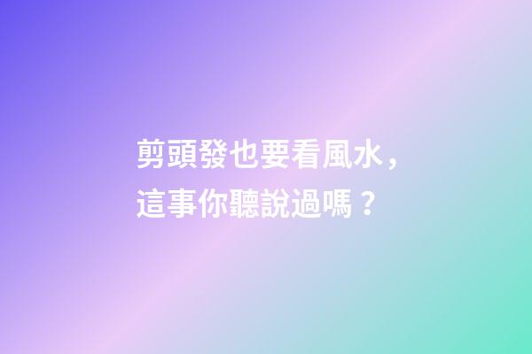 剪頭發也要看風水，這事你聽說過嗎？